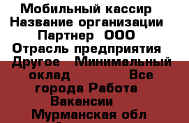 Мобильный кассир › Название организации ­ Партнер, ООО › Отрасль предприятия ­ Другое › Минимальный оклад ­ 40 000 - Все города Работа » Вакансии   . Мурманская обл.,Апатиты г.